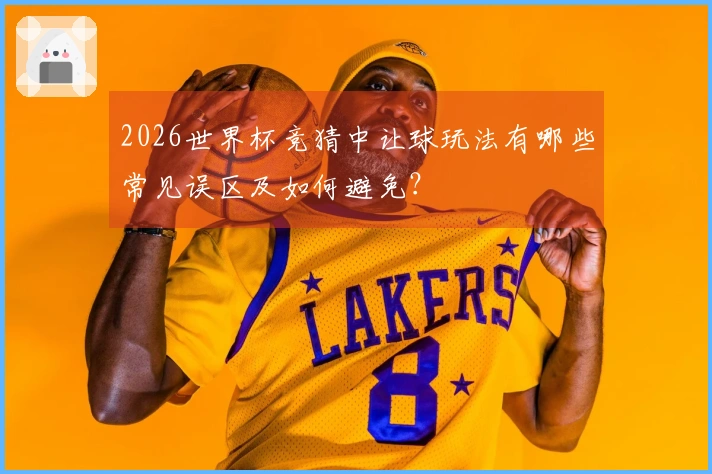2026世界杯竞猜中让球玩法有哪些常见误区及如何避免？