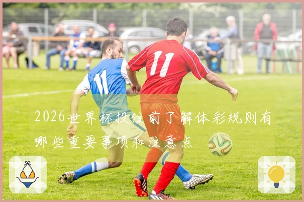 2026世界杯投注前了解体彩规则有哪些重要事项和注意点