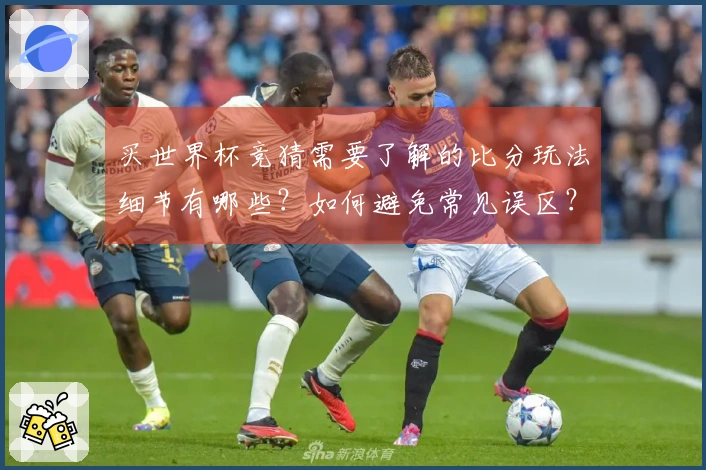 买世界杯竞猜需要了解的比分玩法细节有哪些？如何避免常见误区？