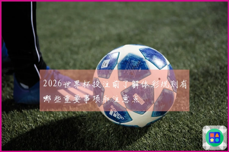 2026世界杯投注前了解体彩规则有哪些重要事项和注意点