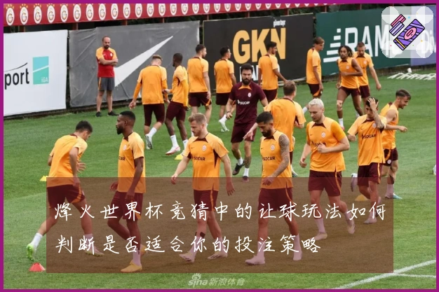 烽火世界杯竞猜中的让球玩法如何判断是否适合你的投注策略
