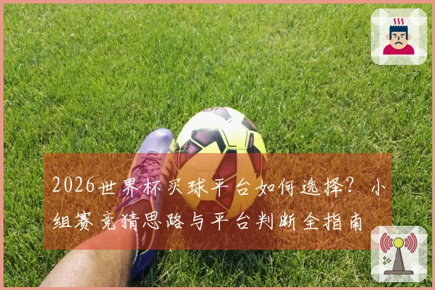 2026世界杯买球平台如何选择？小组赛竞猜思路与平台判断全指南