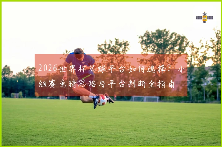 2026世界杯买球平台如何选择？小组赛竞猜思路与平台判断全指南