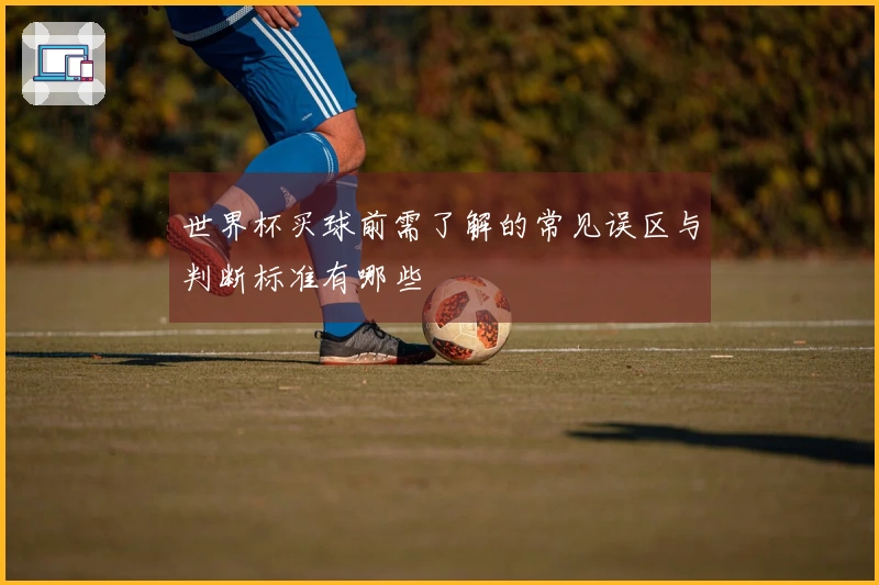 世界杯买球前需了解的常见误区与判断标准有哪些