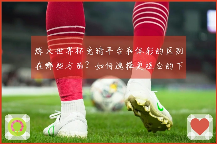 烽火世界杯竞猜平台和体彩的区别在哪些方面？如何选择更适合的下注方式？